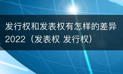 发行权和发表权有怎样的差异2022（发表权 发行权）