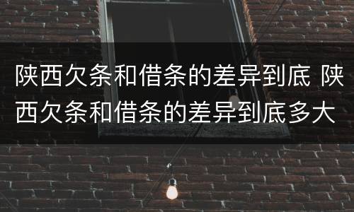 陕西欠条和借条的差异到底 陕西欠条和借条的差异到底多大