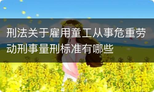 刑法关于雇用童工从事危重劳动刑事量刑标准有哪些