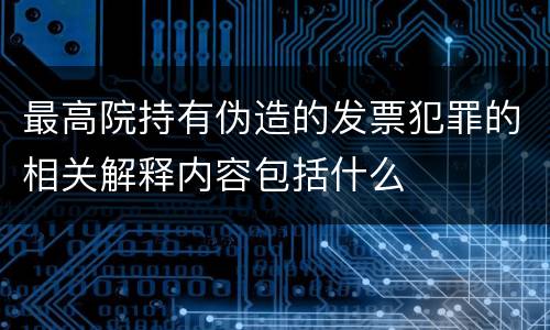 最高院持有伪造的发票犯罪的相关解释内容包括什么