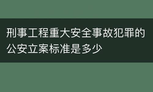刑事工程重大安全事故犯罪的公安立案标准是多少