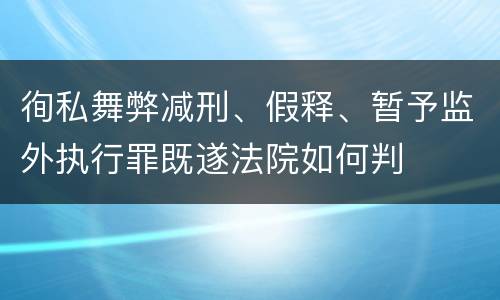 徇私舞弊减刑、假释、暂予监外执行罪既遂法院如何判