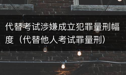 代替考试涉嫌成立犯罪量刑幅度（代替他人考试罪量刑）