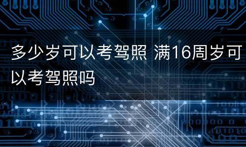多少岁可以考驾照 满16周岁可以考驾照吗