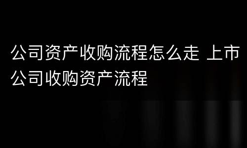 公司资产收购流程怎么走 上市公司收购资产流程
