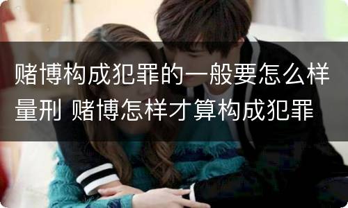 赌博构成犯罪的一般要怎么样量刑 赌博怎样才算构成犯罪