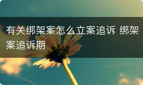有关绑架案怎么立案追诉 绑架案追诉期