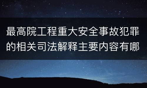 最高院工程重大安全事故犯罪的相关司法解释主要内容有哪些