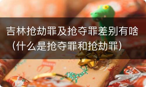 吉林抢劫罪及抢夺罪差别有啥（什么是抢夺罪和抢劫罪）