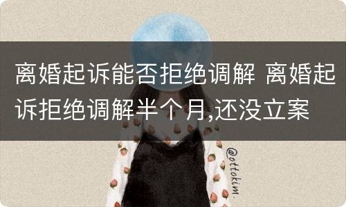 离婚起诉能否拒绝调解 离婚起诉拒绝调解半个月,还没立案
