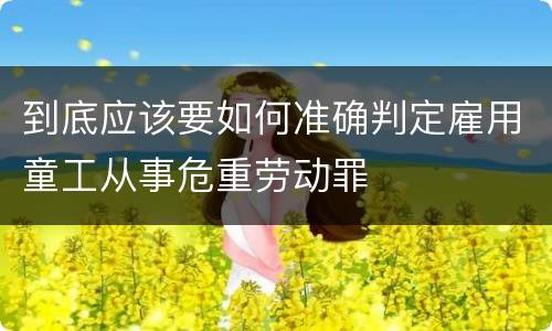 到底应该要如何准确判定雇用童工从事危重劳动罪