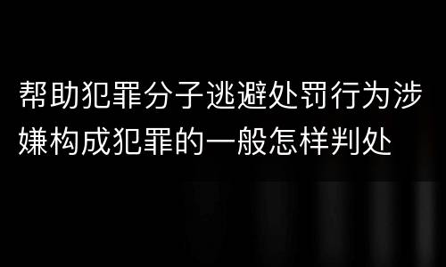 帮助犯罪分子逃避处罚行为涉嫌构成犯罪的一般怎样判处