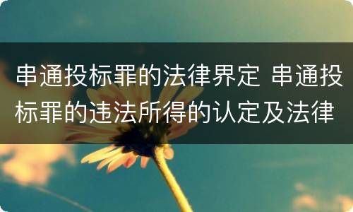 串通投标罪的法律界定 串通投标罪的违法所得的认定及法律规定
