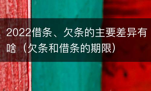 2022借条、欠条的主要差异有啥（欠条和借条的期限）