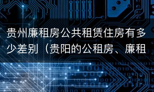 贵州廉租房公共租赁住房有多少差别（贵阳的公租房、廉租房在什么地方?）