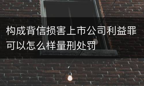 构成背信损害上市公司利益罪可以怎么样量刑处罚