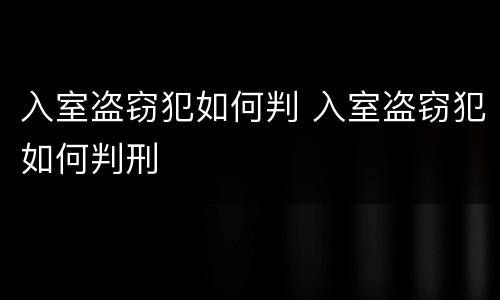 入室盗窃犯如何判 入室盗窃犯如何判刑