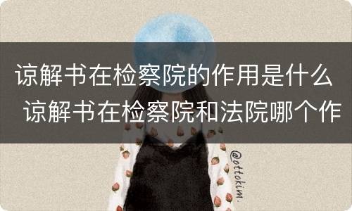 谅解书在检察院的作用是什么 谅解书在检察院和法院哪个作用大