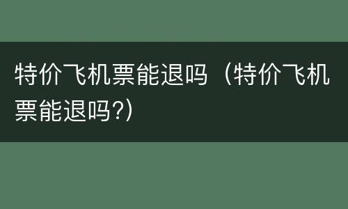 特价飞机票能退吗（特价飞机票能退吗?）