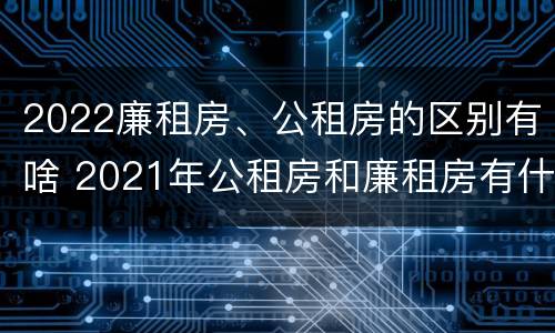 2022廉租房、公租房的区别有啥 2021年公租房和廉租房有什么区别