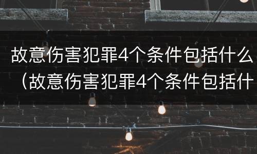 故意伤害犯罪4个条件包括什么（故意伤害犯罪4个条件包括什么呢）