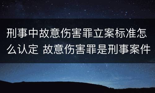 刑事中故意伤害罪立案标准怎么认定 故意伤害罪是刑事案件还是民事案件