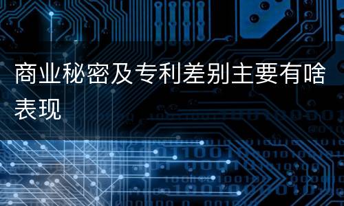 商业秘密及专利差别主要有啥表现