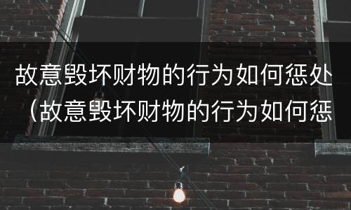 故意毁坏财物的行为如何惩处（故意毁坏财物的行为如何惩处他人）