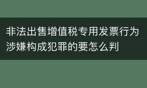 非法出售增值税专用发票行为涉嫌构成犯罪的要怎么判