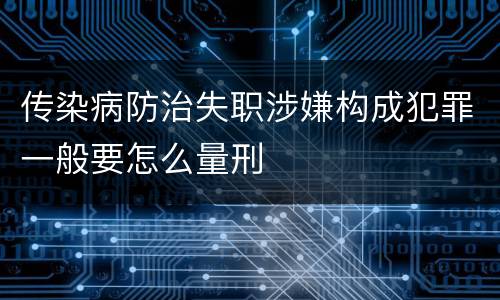传染病防治失职涉嫌构成犯罪一般要怎么量刑