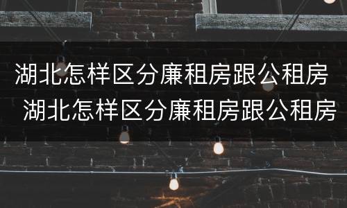 湖北怎样区分廉租房跟公租房 湖北怎样区分廉租房跟公租房呢