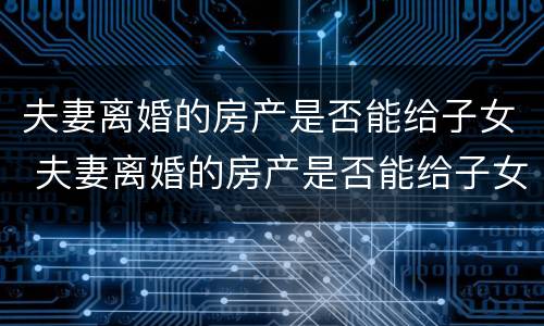 夫妻离婚的房产是否能给子女 夫妻离婚的房产是否能给子女使用