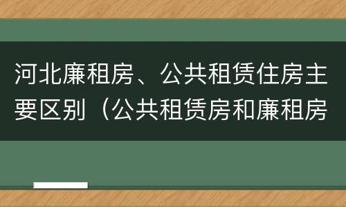 河北廉租房、公共租赁住房主要区别（公共租赁房和廉租房）