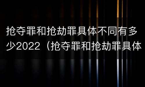 抢夺罪和抢劫罪具体不同有多少2022（抢夺罪和抢劫罪具体不同有多少2022刑法）