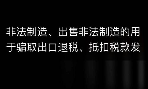 非法制造、出售非法制造的用于骗取出口退税、抵扣税款发票罪的犯罪构成是什么