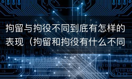 拘留与拘役不同到底有怎样的表现（拘留和拘役有什么不同）