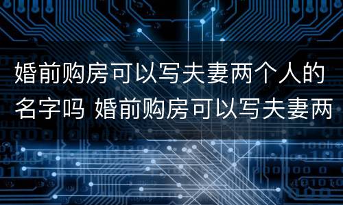 婚前购房可以写夫妻两个人的名字吗 婚前购房可以写夫妻两个人的名字吗