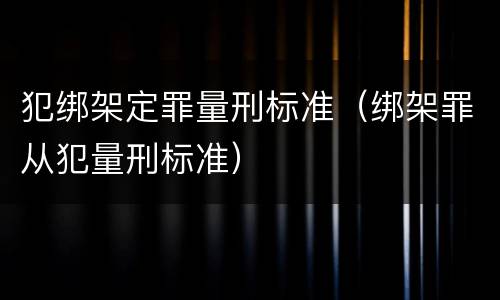 犯绑架定罪量刑标准（绑架罪从犯量刑标准）