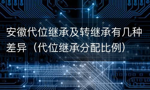 安徽代位继承及转继承有几种差异（代位继承分配比例）