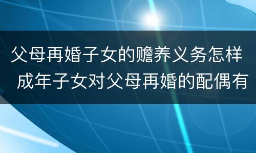 父母再婚子女的赡养义务怎样 成年子女对父母再婚的配偶有赡养责任吗