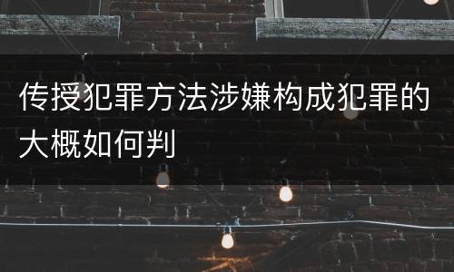 传授犯罪方法涉嫌构成犯罪的大概如何判