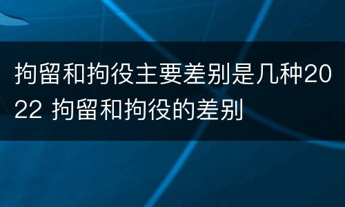 拘留和拘役主要差别是几种2022 拘留和拘役的差别