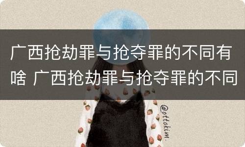 广西抢劫罪与抢夺罪的不同有啥 广西抢劫罪与抢夺罪的不同有啥影响