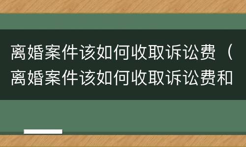 离婚案件该如何收取诉讼费（离婚案件该如何收取诉讼费和费用）