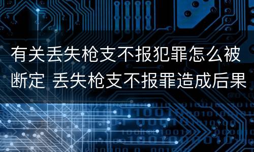 有关丢失枪支不报犯罪怎么被断定 丢失枪支不报罪造成后果