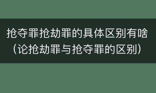 抢夺罪抢劫罪的具体区别有啥（论抢劫罪与抢夺罪的区别）