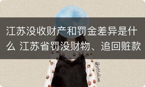 江苏没收财产和罚金差异是什么 江苏省罚没财物、追回赃款赃物和无主财物管理规定