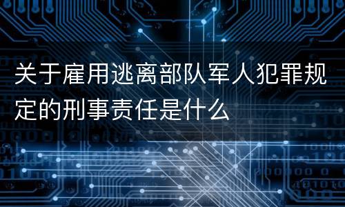 关于雇用逃离部队军人犯罪规定的刑事责任是什么