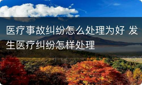 医疗事故纠纷怎么处理为好 发生医疗纠纷怎样处理