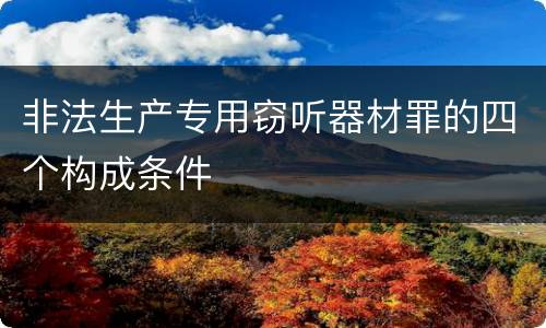 非法生产专用窃听器材罪的四个构成条件